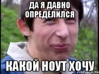 да я давно определился какой ноут хочу