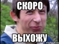 скоро выхожу