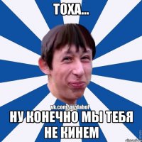 Тоха... Ну конечно мы тебя не кинем