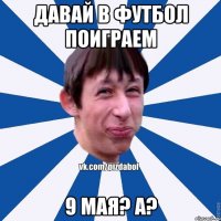 Давай в футбол поиграем 9 мая? а?