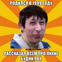 Родился в 1999 году Рассказал всем про лихие будни 90х