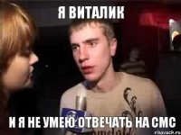 я Виталик и я не умею отвечать на смс