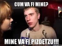 cum va fi mine? mine va fi pizdetzu!!!