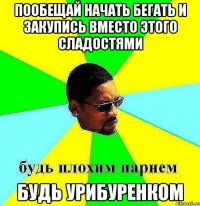 пообещай начать бегать и закупись вместо этого сладостями будь урибуренком