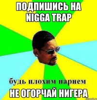 Подпишись на Nigga Trap Не огорчай нигера