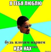 я тебя люблю иди нах****