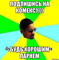 подпишись на комекс1))) будь хорошим парнем