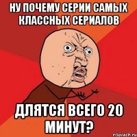 Ну почему серии самых классных сериалов Длятся всего 20 минут?