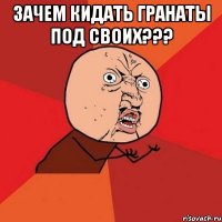 Зачем кидать гранаты под своих??? 