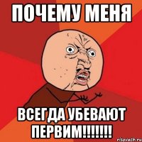 Почему меня всегда убевают первим!!!!!!!