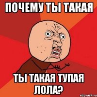 почему ты такая ты такая тупая лола?