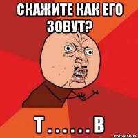 скажите как его зовут? т . . . . . . в