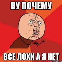 НУ ПОЧЕМУ ВСЕ ЛОХИ А Я НЕТ