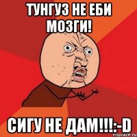 ТУНГУЗ НЕ ЕБИ МОЗГИ! СИГУ НЕ ДАМ!!!:-D