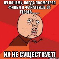 Ну почему, когда посмотрел фильм и фанатеешь от героев.......... их не существует!