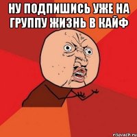 ну подпишись уже на группу ЖИЗНЬ В КАЙФ 