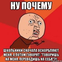 НУ ПОЧЕМУ Школьники сначала оскорбляют меня, а потом говорят: "Говоришь на меня, переводишь на себя"?!