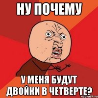 Ну почему у меня будут двойки в четверте?