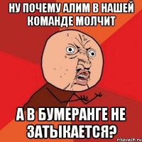 ну почему Алим в нашей команде молчит а в бумеранге не затыкается?