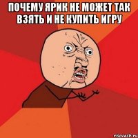 Почему ярик не может так взять и не купить игру 