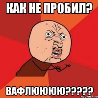 Как не пробил? Вафлюююю?????