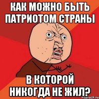 Как можно быть патриотом страны в которой никогда не жил?