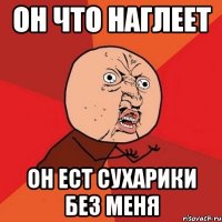 он что наглеет он ест сухарики без меня