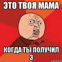 Это твоя Мама Когда ты получил 3