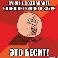 СУКА НЕ СОЗДАВАЙТЕ БОЛЬШИЕ ГРУППЫ В SKYPE ЭТО БЕСИТ!