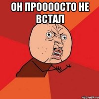 ОН ПРООООСТО НЕ ВСТАЛ 