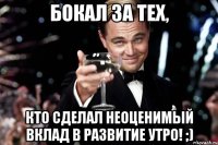 Бокал за тех, кто сделал неоценимый вклад в развитие УТРо! ;)