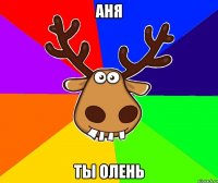 Аня ты ОЛЕНЬ