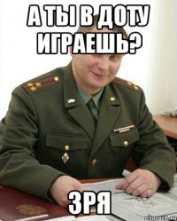 А ты в доту играешь? зря