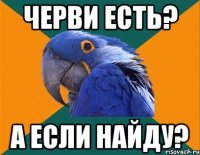 Черви есть? А если найду?