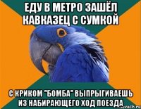 Еду в метро зашёл кавказец с сумкой С криком ''БОМБА'' выпрыгиваешь из набирающего ход поезда