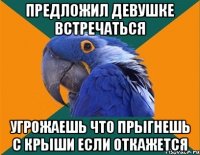 Предложил девушке встречаться Угрожаешь что прыгнешь с крыши если откажется