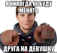 Я никогда не буду менять друга на девушку