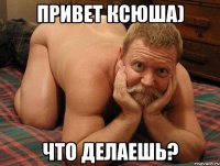 привет Ксюша) что делаешь?