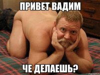 привет вадим че делаешь?