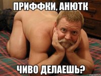 Приффки, Анютк Чиво делаешь?