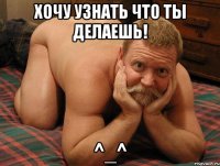 Хочу узнать что ты делаешь! ^_^