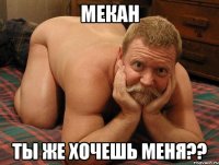 Мекан Ты же хочешь меня??