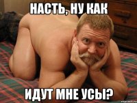 Насть, ну как идут мне усы?