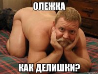 олежка как делишки?