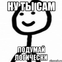 Ну ты сам Подумай логически