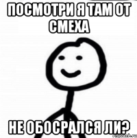 посмотри я там от смеха не обосрался ли?