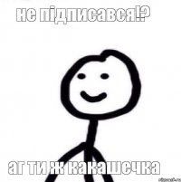 не підписався!? аг ти ж какашечка