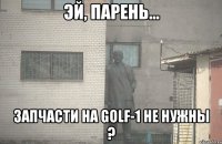  ЗАПЧАСТИ НА GOLF-1 НЕ НУЖНЫ ?