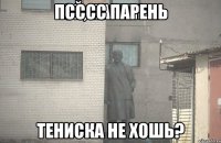 псссс парень тениска не хошь?