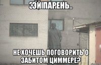 Эй парень не хочешь поговорить о забитом циммере?